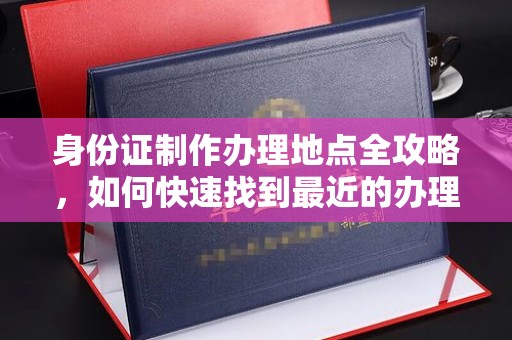 泽普身份证制作办理地点全攻略，如何快速找到最近的办理点